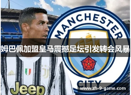 姆巴佩加盟皇马震撼足坛引发转会风暴 姆巴佩加盟皇马震撼足坛引发转会风暴