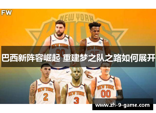 巴西新阵容崛起 重建梦之队之路如何展开 巴西新阵容崛起 重建梦之队之路如何展开