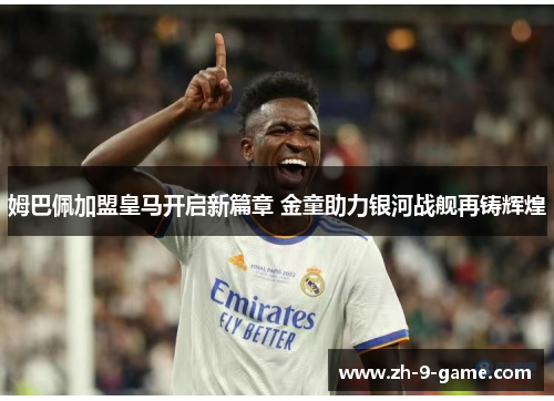 姆巴佩加盟皇马开启新篇章 金童助力银河战舰再铸辉煌 姆巴佩加盟皇马开启新篇章 金童助力银河战舰再铸辉煌