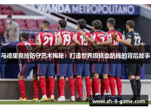 马德里竞技防守艺术揭秘:打造世界级铁血防线的背后故事 马德里竞技防守艺术揭秘:打造世界级铁血防线的背后故事