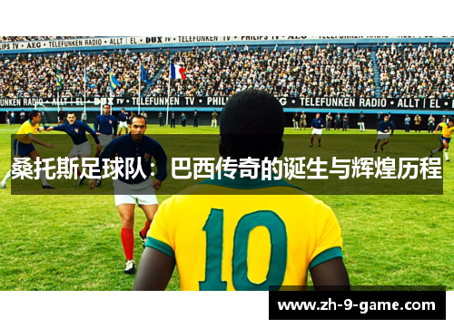 桑托斯足球队:巴西传奇的诞生与辉煌历程 桑托斯足球队:巴西传奇的诞生与辉煌历程