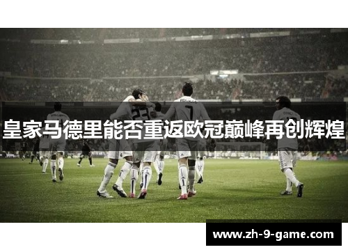 皇家马德里能否重返欧冠巅峰再创辉煌 皇家马德里能否重返欧冠巅峰再创辉煌