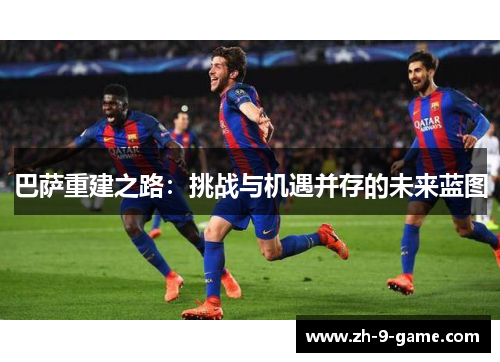 巴萨重建之路:挑战与机遇并存的未来蓝图 巴萨重建之路:挑战与机遇并存的未来蓝图
