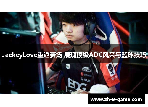 JackeyLove重返赛场 展现顶级ADC风采与篮球技巧